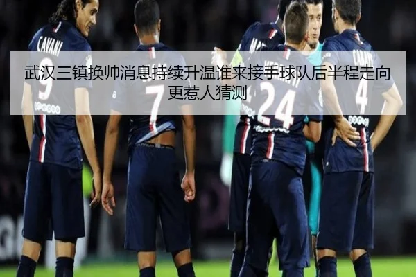 武汉三镇换帅消息持续升温谁来接手球队后半程走向更惹人猜测 - kaiyun