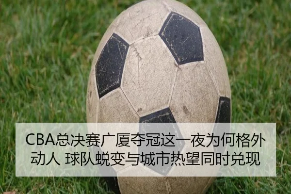 CBA总决赛广厦夺冠这一夜为何格外动人 球队蜕变与城市热望同时兑现 | kaiyun