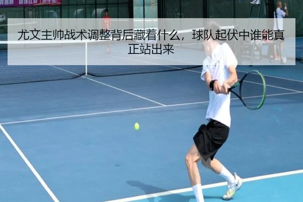 尤文主帅战术调整背后藏着什么，球队起伏中谁能真正站出来 | kaiyun